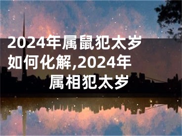 2024年属鼠犯太岁如何化解,2024年属相犯太岁
