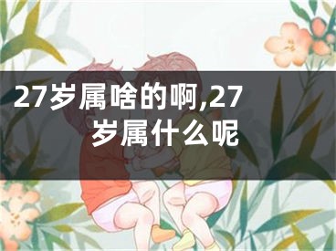27岁属啥的啊,27岁属什么呢
