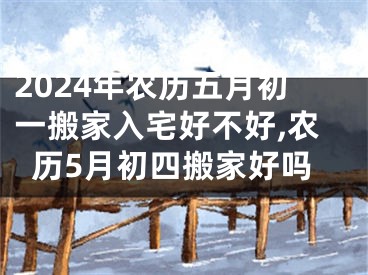 2024年农历五月初一搬家入宅好不好,农历5月初四搬家好吗