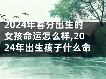 2024年春分出生的女孩命运怎么样,2024年出生孩子什么命