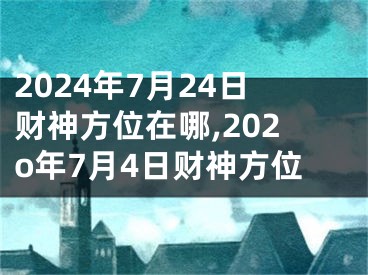 2024年7月24日财神方位在哪,202o年7月4日财神方位