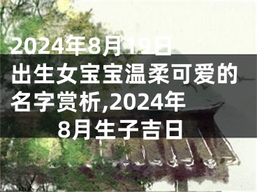 2024年8月19日出生女宝宝温柔可爱的名字赏析,2024年8月生子吉日