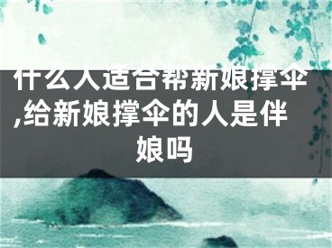 什么人适合帮新娘撑伞,给新娘撑伞的人是伴娘吗