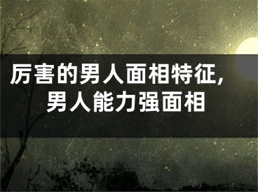 厉害的男人面相特征,男人能力强面相