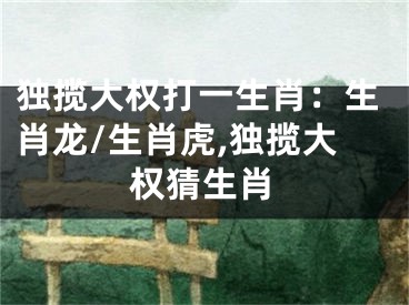 独揽大权打一生肖：生肖龙/生肖虎,独揽大权猜生肖