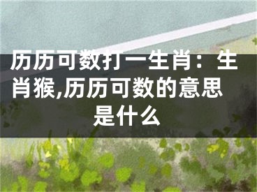 历历可数打一生肖：生肖猴,历历可数的意思是什么