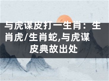 与虎谋皮打一生肖：生肖虎/生肖蛇,与虎谋皮典故出处