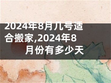 2024年8月几号适合搬家,2024年8月份有多少天