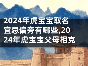 2024年虎宝宝取名宜忌偏旁有哪些,2024年虎宝宝父母相克