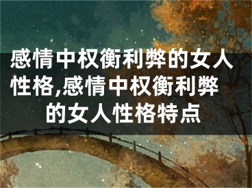 感情中权衡利弊的女人性格,感情中权衡利弊的女人性格特点
