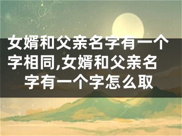 女婿和父亲名字有一个字相同,女婿和父亲名字有一个字怎么取