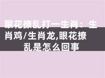 眼花撩乱打一生肖：生肖鸡/生肖龙,眼花撩乱是怎么回事