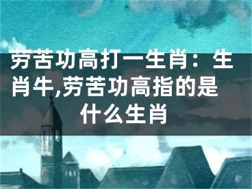 劳苦功高打一生肖：生肖牛,劳苦功高指的是什么生肖