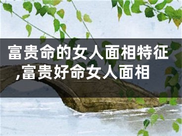 富贵命的女人面相特征,富贵好命女人面相