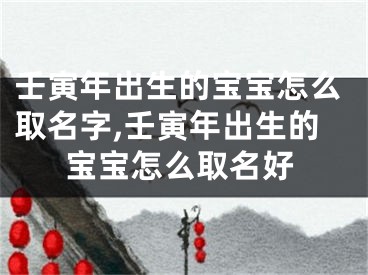 壬寅年出生的宝宝怎么取名字,壬寅年出生的宝宝怎么取名好
