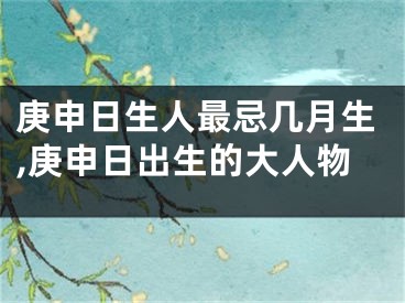 庚申日生人最忌几月生,庚申日出生的大人物