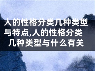 人的性格分类几种类型与特点,人的性格分类几种类型与什么有关