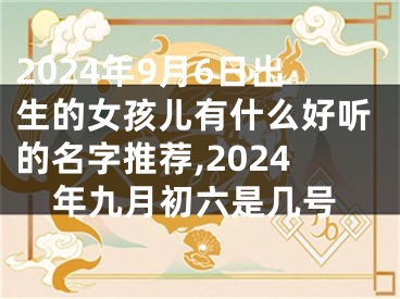 2024年9月6日出生的女孩儿有什么好听的名字推荐,2024年九月初六是几号