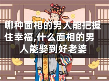 哪种面相的男人能把握住幸福,什么面相的男人能娶到好老婆