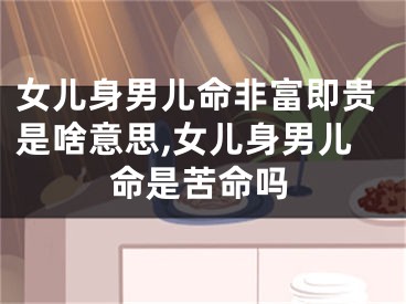 女儿身男儿命非富即贵是啥意思,女儿身男儿命是苦命吗