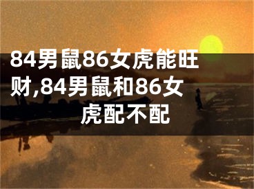 84男鼠86女虎能旺财,84男鼠和86女虎配不配