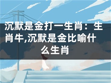 沉默是金打一生肖：生肖牛,沉默是金比喻什么生肖