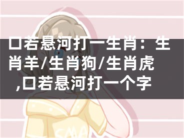 口若悬河打一生肖：生肖羊/生肖狗/生肖虎,口若悬河打一个字