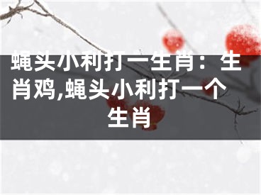 蝇头小利打一生肖：生肖鸡,蝇头小利打一个生肖