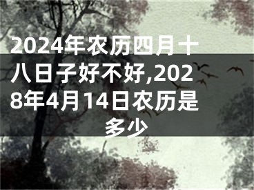 2024年农历四月十八日子好不好,2028年4月14日农历是多少