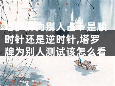 塔罗牌为别人占卜是顺时针还是逆时针,塔罗牌为别人测试该怎么看