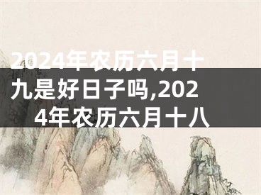 2024年农历六月十九是好日子吗,2024年农历六月十八