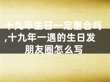 十九年生日一定重合吗,十九年一遇的生日发朋友圈怎么写