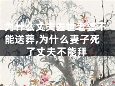为什么丈夫去世老婆不能送葬,为什么妻子死了丈夫不能拜