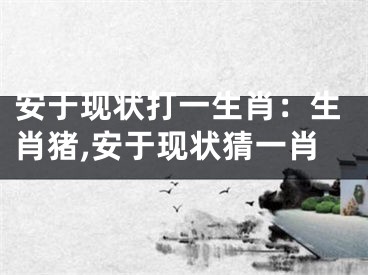 安于现状打一生肖：生肖猪,安于现状猜一肖