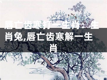 唇亡齿寒打一生肖：生肖兔,唇亡齿寒解一生肖