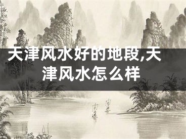 天津风水好的地段,天津风水怎么样
