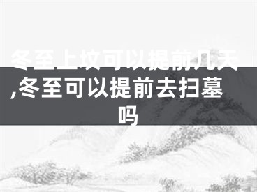 冬至上坟可以提前几天,冬至可以提前去扫墓吗