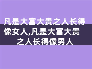 凡是大富大贵之人长得像女人,凡是大富大贵之人长得像男人