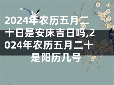 2024年农历五月二十日是安床吉日吗,2024年农历五月二十是阳历几号