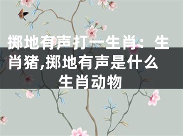 掷地有声打一生肖：生肖猪,掷地有声是什么生肖动物