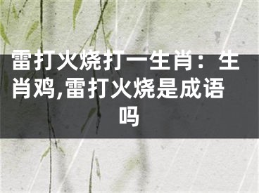 雷打火烧打一生肖：生肖鸡,雷打火烧是成语吗