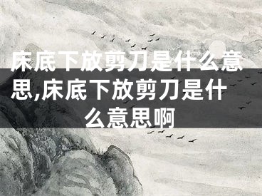 床底下放剪刀是什么意思,床底下放剪刀是什么意思啊