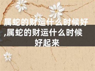 属蛇的财运什么时候好,属蛇的财运什么时候好起来