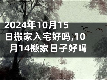 2024年10月15日搬家入宅好吗,10月14搬家日子好吗