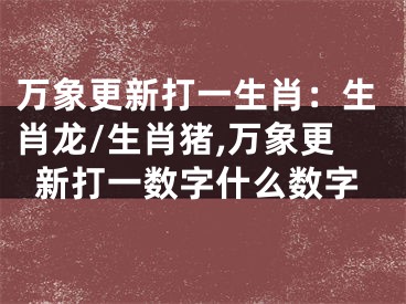万象更新打一生肖：生肖龙/生肖猪,万象更新打一数字什么数字