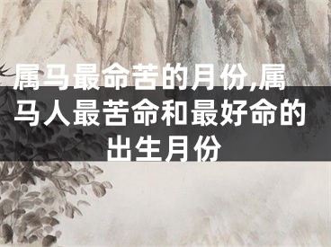 属马最命苦的月份,属马人最苦命和最好命的出生月份
