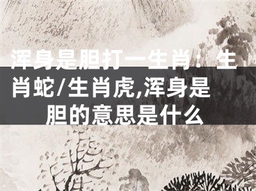 浑身是胆打一生肖：生肖蛇/生肖虎,浑身是胆的意思是什么