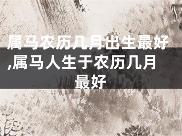 属马农历几月出生最好,属马人生于农历几月最好