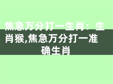 焦急万分打一生肖：生肖猴,焦急万分打一准确生肖