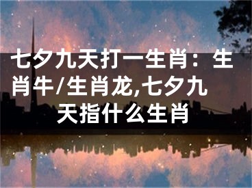 七夕九天打一生肖：生肖牛/生肖龙,七夕九天指什么生肖